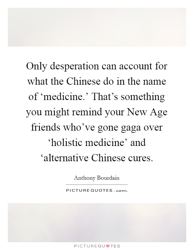 Only desperation can account for what the Chinese do in the name of ‘medicine.' That's something you might remind your New Age friends who've gone gaga over ‘holistic medicine' and ‘alternative Chinese cures Picture Quote #1