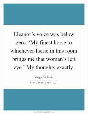 Eleanor’s voice was below zero. ‘My finest horse to whichever faerie in this room brings me that woman’s left eye.’ My thoughts exactly Picture Quote #1