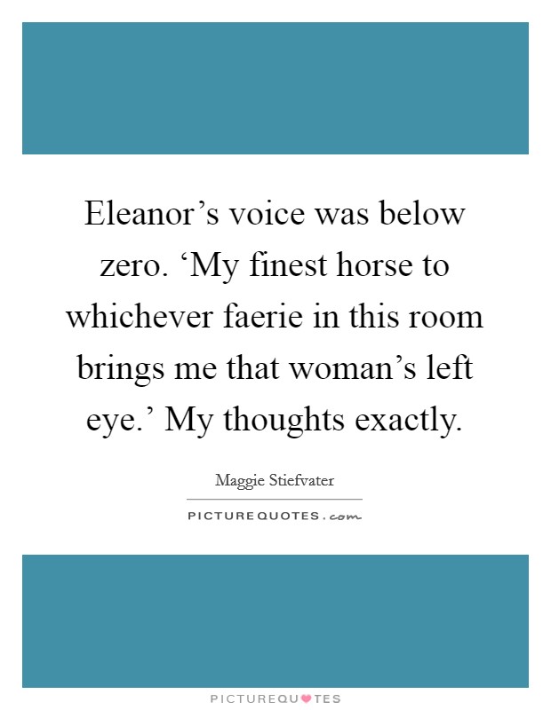 Eleanor's voice was below zero. ‘My finest horse to whichever faerie in this room brings me that woman's left eye.' My thoughts exactly Picture Quote #1
