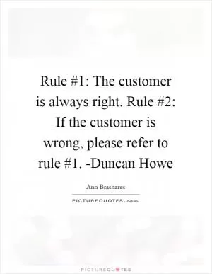 Rule #1: The customer is always right. Rule #2: If the customer is wrong, please refer to rule #1. -Duncan Howe Picture Quote #1