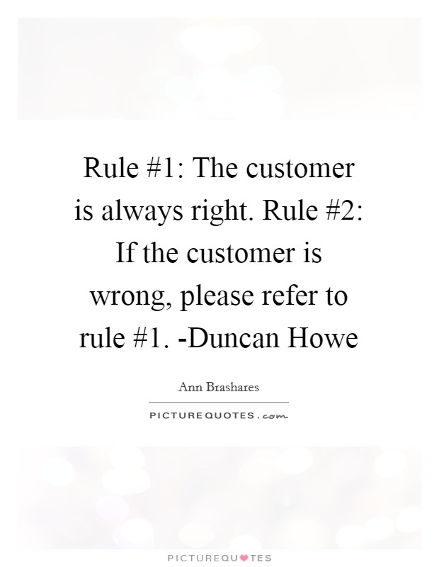 Rule #1: The customer is always right. Rule #2: If the customer is wrong, please refer to rule #1. -Duncan Howe Picture Quote #1