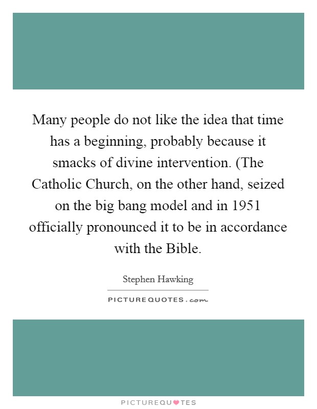 Many people do not like the idea that time has a beginning, probably because it smacks of divine intervention. (The Catholic Church, on the other hand, seized on the big bang model and in 1951 officially pronounced it to be in accordance with the Bible Picture Quote #1
