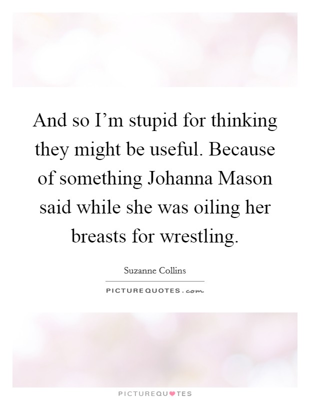 And so I'm stupid for thinking they might be useful. Because of something Johanna Mason said while she was oiling her breasts for wrestling Picture Quote #1