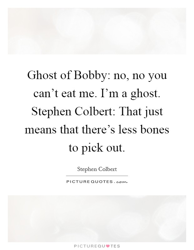 Ghost of Bobby: no, no you can't eat me. I'm a ghost. Stephen Colbert: That just means that there's less bones to pick out Picture Quote #1