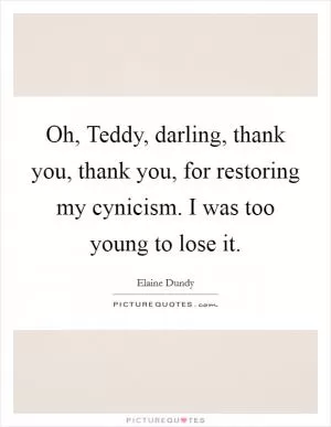 Oh, Teddy, darling, thank you, thank you, for restoring my cynicism. I was too young to lose it Picture Quote #1