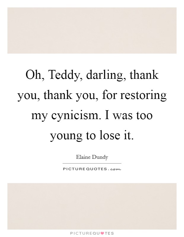 Oh, Teddy, darling, thank you, thank you, for restoring my cynicism. I was too young to lose it Picture Quote #1