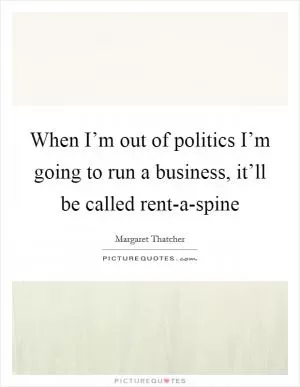 When I’m out of politics I’m going to run a business, it’ll be called rent-a-spine Picture Quote #1