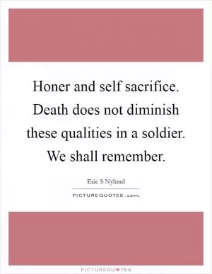 Honer and self sacrifice. Death does not diminish these qualities in a soldier. We shall remember Picture Quote #1