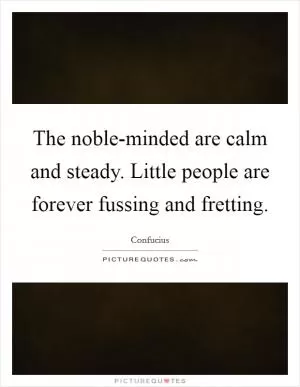 The noble-minded are calm and steady. Little people are forever fussing and fretting Picture Quote #1
