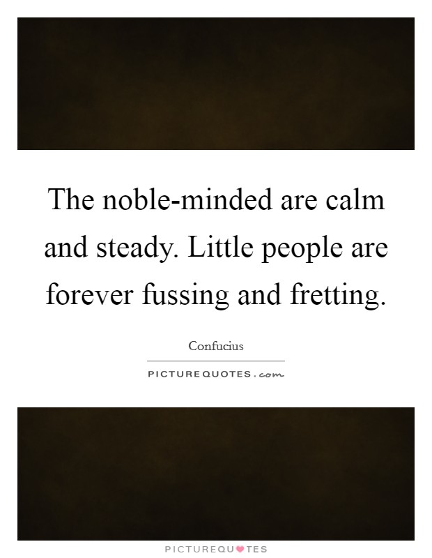 The noble-minded are calm and steady. Little people are forever fussing and fretting Picture Quote #1