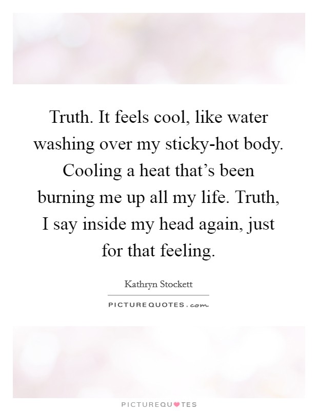Truth. It feels cool, like water washing over my sticky-hot body. Cooling a heat that's been burning me up all my life. Truth, I say inside my head again, just for that feeling Picture Quote #1