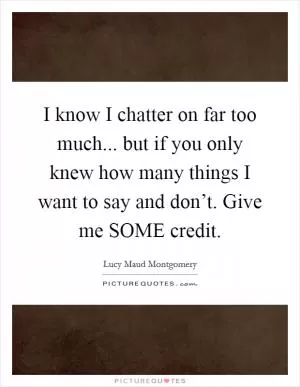 I know I chatter on far too much... but if you only knew how many things I want to say and don’t. Give me SOME credit Picture Quote #1