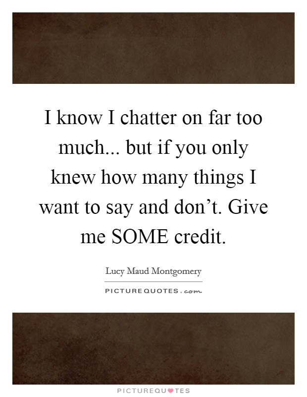 I know I chatter on far too much... but if you only knew how many things I want to say and don't. Give me SOME credit Picture Quote #1