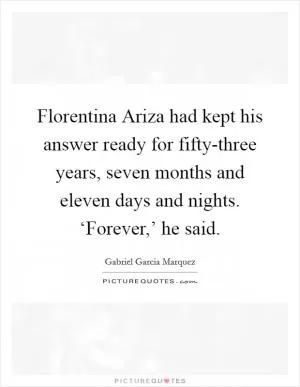 Florentina Ariza had kept his answer ready for fifty-three years, seven months and eleven days and nights. ‘Forever,’ he said Picture Quote #1