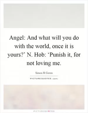 Angel: And what will you do with the world, once it is yours?’ N. Hob: ‘Punish it, for not loving me Picture Quote #1