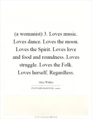 (a womanist) 3. Loves music. Loves dance. Loves the moon. Loves the Spirit. Loves love and food and roundness. Loves struggle. Loves the Folk. Loves herself. Regardless Picture Quote #1
