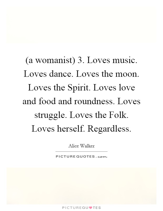 (a womanist) 3. Loves music. Loves dance. Loves the moon. Loves the Spirit. Loves love and food and roundness. Loves struggle. Loves the Folk. Loves herself. Regardless Picture Quote #1