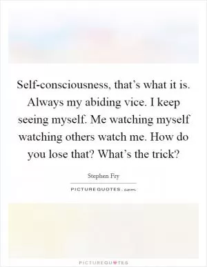 Self-consciousness, that’s what it is. Always my abiding vice. I keep seeing myself. Me watching myself watching others watch me. How do you lose that? What’s the trick? Picture Quote #1