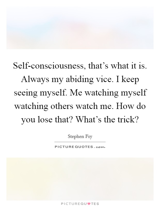Self-consciousness, that's what it is. Always my abiding vice. I keep seeing myself. Me watching myself watching others watch me. How do you lose that? What's the trick? Picture Quote #1