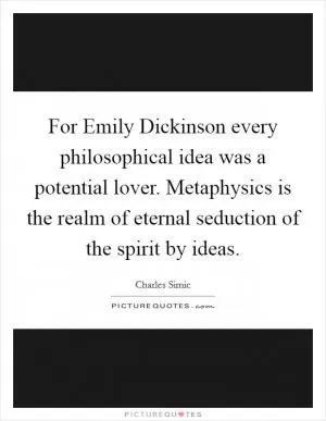 For Emily Dickinson every philosophical idea was a potential lover. Metaphysics is the realm of eternal seduction of the spirit by ideas Picture Quote #1