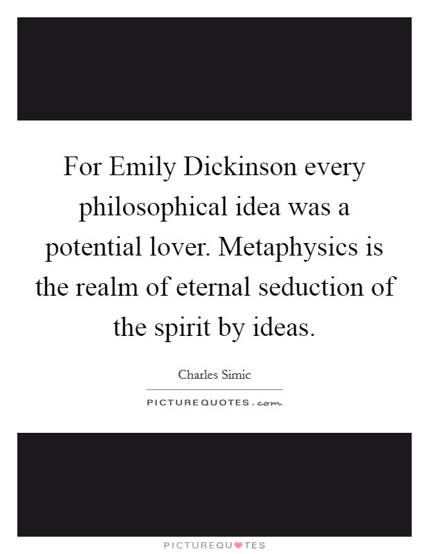 For Emily Dickinson every philosophical idea was a potential lover. Metaphysics is the realm of eternal seduction of the spirit by ideas Picture Quote #1