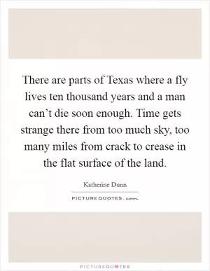 There are parts of Texas where a fly lives ten thousand years and a man can’t die soon enough. Time gets strange there from too much sky, too many miles from crack to crease in the flat surface of the land Picture Quote #1