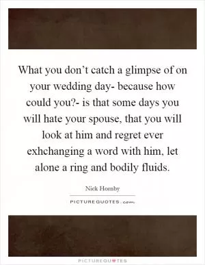 What you don’t catch a glimpse of on your wedding day- because how could you?- is that some days you will hate your spouse, that you will look at him and regret ever exhchanging a word with him, let alone a ring and bodily fluids Picture Quote #1