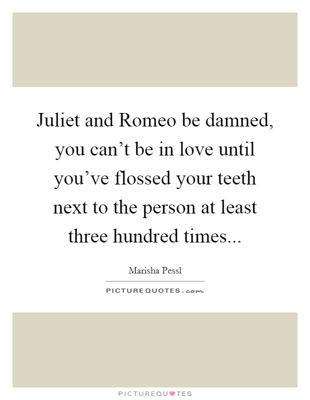 Juliet and Romeo be damned, you can’t be in love until you’ve flossed your teeth next to the person at least three hundred times Picture Quote #1