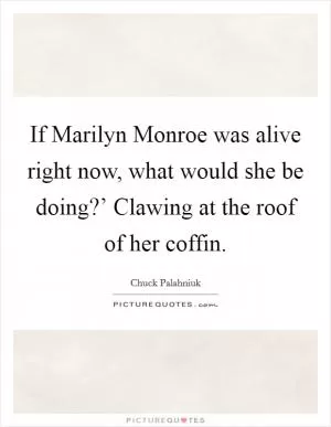 If Marilyn Monroe was alive right now, what would she be doing?’ Clawing at the roof of her coffin Picture Quote #1