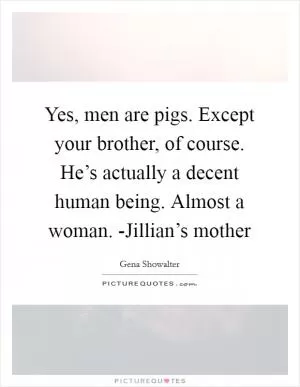 Yes, men are pigs. Except your brother, of course. He’s actually a decent human being. Almost a woman. -Jillian’s mother Picture Quote #1