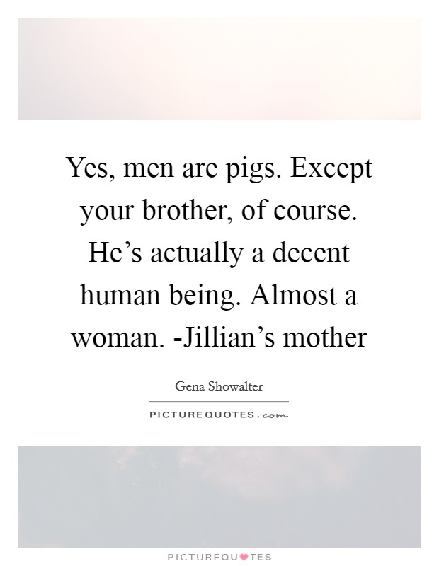 Yes, men are pigs. Except your brother, of course. He's actually a decent human being. Almost a woman. -Jillian's mother Picture Quote #1