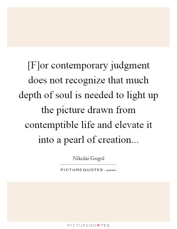 [F]or contemporary judgment does not recognize that much depth of soul is needed to light up the picture drawn from contemptible life and elevate it into a pearl of creation Picture Quote #1