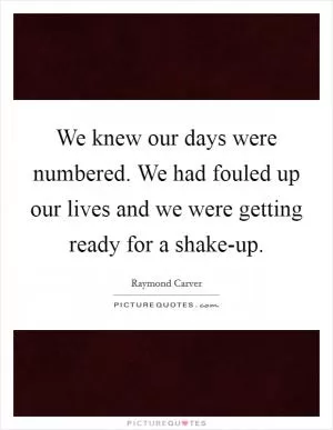 We knew our days were numbered. We had fouled up our lives and we were getting ready for a shake-up Picture Quote #1