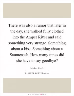 There was also a rumor that later in the day, she walked fully clothed into the Amper River and said something very strange. Something about a kiss. Something about a Saumensch. How many times did she have to say goodbye? Picture Quote #1