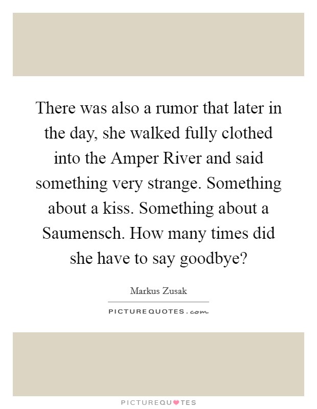 There was also a rumor that later in the day, she walked fully clothed into the Amper River and said something very strange. Something about a kiss. Something about a Saumensch. How many times did she have to say goodbye? Picture Quote #1