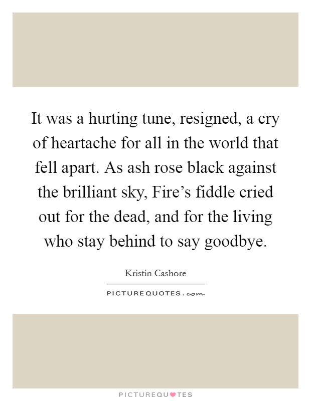 It was a hurting tune, resigned, a cry of heartache for all in the world that fell apart. As ash rose black against the brilliant sky, Fire's fiddle cried out for the dead, and for the living who stay behind to say goodbye Picture Quote #1