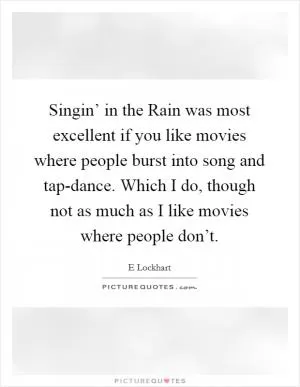 Singin’ in the Rain was most excellent if you like movies where people burst into song and tap-dance. Which I do, though not as much as I like movies where people don’t Picture Quote #1