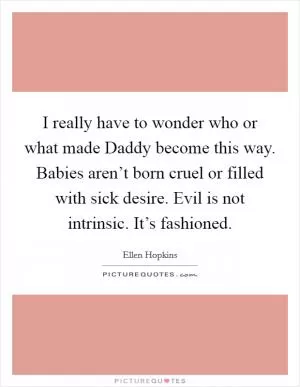 I really have to wonder who or what made Daddy become this way. Babies aren’t born cruel or filled with sick desire. Evil is not intrinsic. It’s fashioned Picture Quote #1