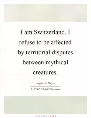 I am Switzerland. I refuse to be affected by territorial disputes between mythical creatures Picture Quote #1
