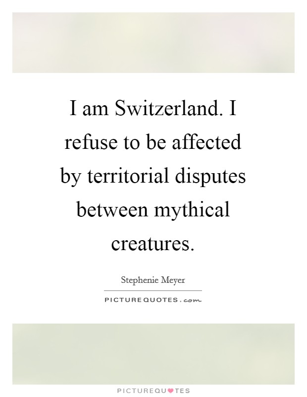 I am Switzerland. I refuse to be affected by territorial disputes between mythical creatures Picture Quote #1