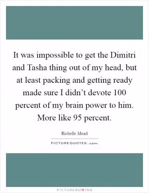 It was impossible to get the Dimitri and Tasha thing out of my head, but at least packing and getting ready made sure I didn’t devote 100 percent of my brain power to him. More like 95 percent Picture Quote #1