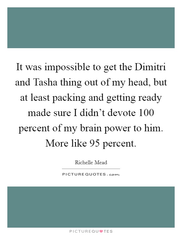 It was impossible to get the Dimitri and Tasha thing out of my head, but at least packing and getting ready made sure I didn't devote 100 percent of my brain power to him. More like 95 percent Picture Quote #1