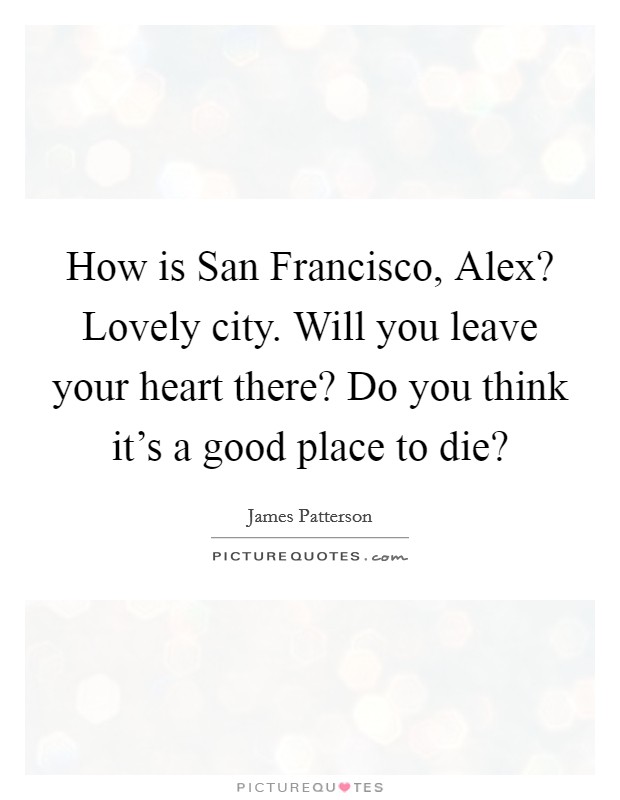 How is San Francisco, Alex? Lovely city. Will you leave your heart there? Do you think it's a good place to die? Picture Quote #1