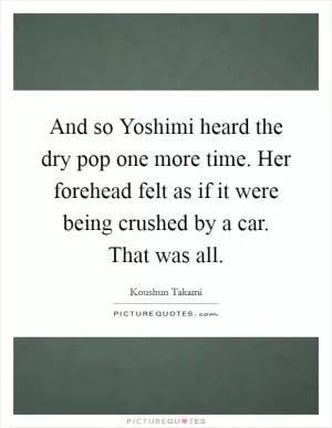 And so Yoshimi heard the dry pop one more time. Her forehead felt as if it were being crushed by a car. That was all Picture Quote #1