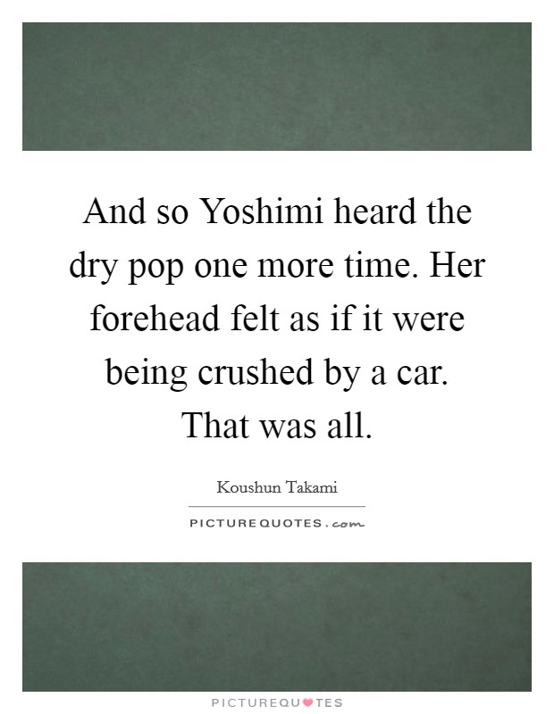 And so Yoshimi heard the dry pop one more time. Her forehead felt as if it were being crushed by a car. That was all Picture Quote #1