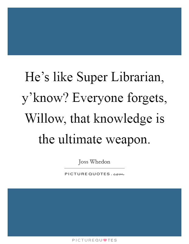 He's like Super Librarian, y'know? Everyone forgets, Willow, that knowledge is the ultimate weapon Picture Quote #1