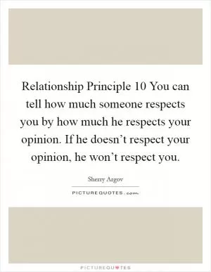 Relationship Principle 10 You can tell how much someone respects you by how much he respects your opinion. If he doesn’t respect your opinion, he won’t respect you Picture Quote #1