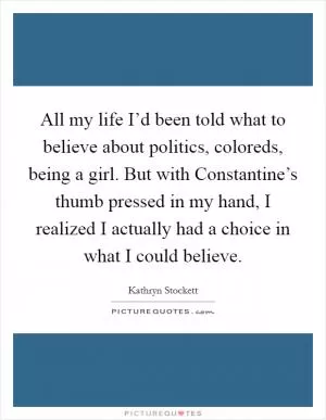 All my life I’d been told what to believe about politics, coloreds, being a girl. But with Constantine’s thumb pressed in my hand, I realized I actually had a choice in what I could believe Picture Quote #1