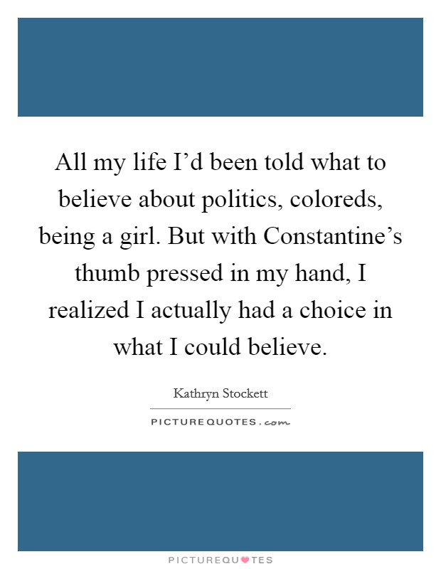 All my life I'd been told what to believe about politics, coloreds, being a girl. But with Constantine's thumb pressed in my hand, I realized I actually had a choice in what I could believe Picture Quote #1
