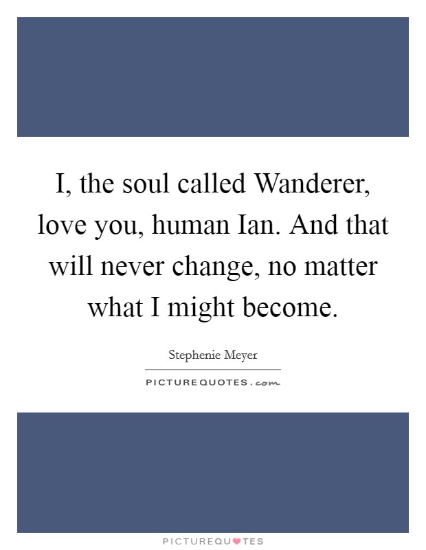 I, the soul called Wanderer, love you, human Ian. And that will never change, no matter what I might become Picture Quote #1